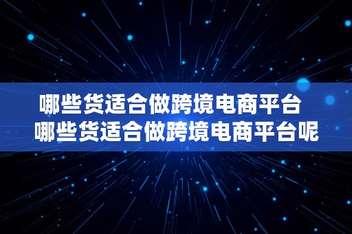 哪些货适合做跨境电商平台  哪些货适合做跨境电商平台呢