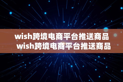 wish跨境电商平台推送商品  wish跨境电商平台推送商品是什么