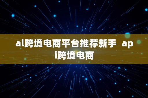 al跨境电商平台推荐新手  api跨境电商