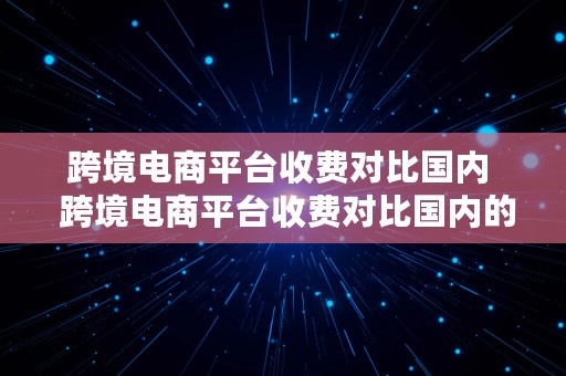 跨境电商平台收费对比国内  跨境电商平台收费对比国内的优势