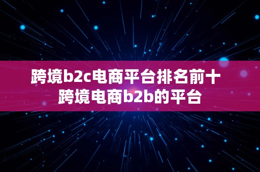 跨境b2c电商平台排名前十  跨境电商b2b的平台