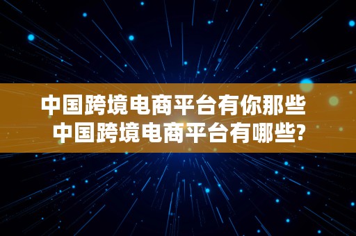 中国跨境电商平台有你那些  中国跨境电商平台有哪些?