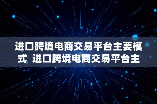 进口跨境电商交易平台主要模式  进口跨境电商交易平台主要模式有哪些