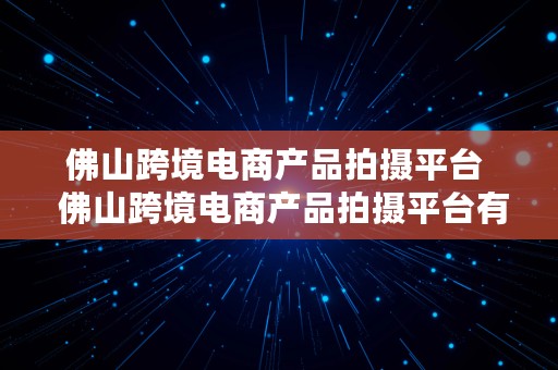 佛山跨境电商产品拍摄平台  佛山跨境电商产品拍摄平台有哪些