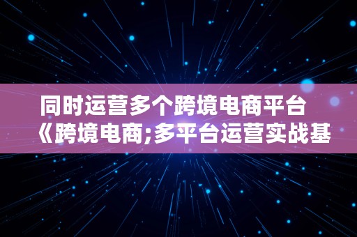 同时运营多个跨境电商平台  《跨境电商;多平台运营实战基础》