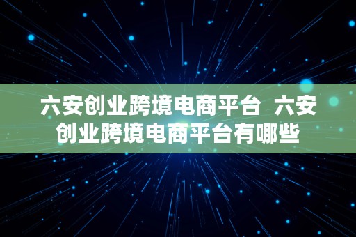 六安创业跨境电商平台  六安创业跨境电商平台有哪些