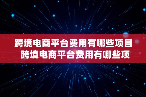 跨境电商平台费用有哪些项目  跨境电商平台费用有哪些项目呢