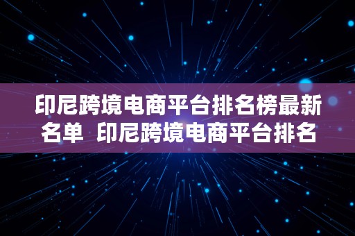 印尼跨境电商平台排名榜最新名单  印尼跨境电商平台排名榜最新名单公布