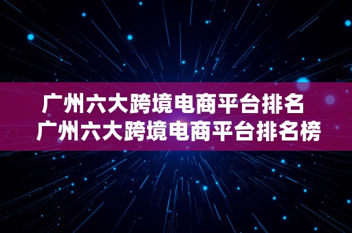 广州六大跨境电商平台排名  广州六大跨境电商平台排名榜