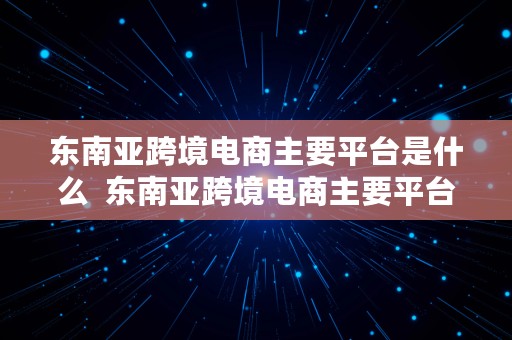 东南亚跨境电商主要平台是什么  东南亚跨境电商主要平台是什么意思