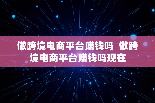 做跨境电商平台赚钱吗  做跨境电商平台赚钱吗现在