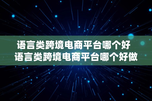 语言类跨境电商平台哪个好  语言类跨境电商平台哪个好做