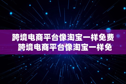 跨境电商平台像淘宝一样免费  跨境电商平台像淘宝一样免费吗
