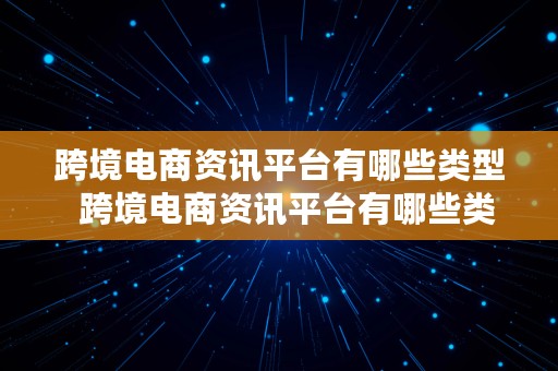 跨境电商资讯平台有哪些类型  跨境电商资讯平台有哪些类型的