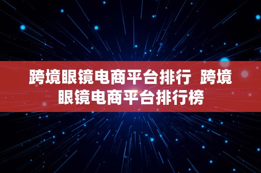 跨境眼镜电商平台排行  跨境眼镜电商平台排行榜