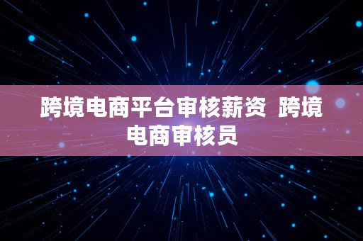 跨境电商平台审核薪资  跨境电商审核员