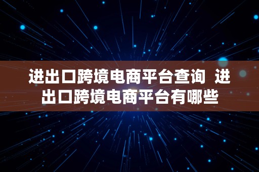 进出口跨境电商平台查询  进出口跨境电商平台有哪些