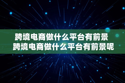 跨境电商做什么平台有前景  跨境电商做什么平台有前景呢