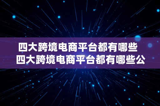 四大跨境电商平台都有哪些  四大跨境电商平台都有哪些公司