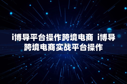 i博导平台操作跨境电商  i博导跨境电商实战平台操作