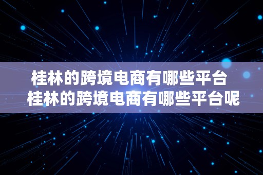 桂林的跨境电商有哪些平台  桂林的跨境电商有哪些平台呢