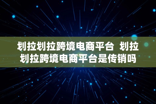 划拉划拉跨境电商平台  划拉划拉跨境电商平台是传销吗