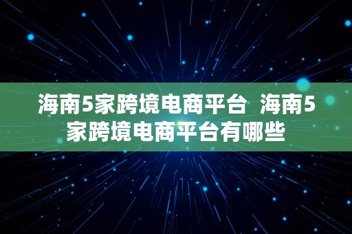 海南5家跨境电商平台  海南5家跨境电商平台有哪些