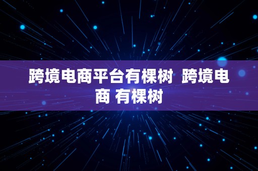 跨境电商平台有棵树  跨境电商 有棵树