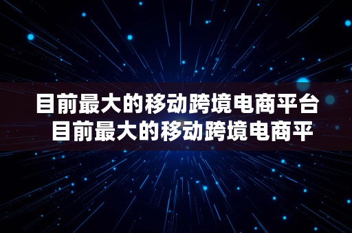 目前最大的移动跨境电商平台  目前最大的移动跨境电商平台是