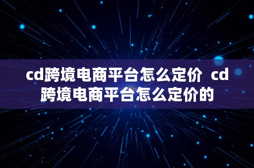 cd跨境电商平台怎么定价  cd跨境电商平台怎么定价的