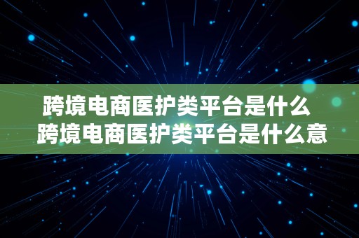 跨境电商医护类平台是什么  跨境电商医护类平台是什么意思