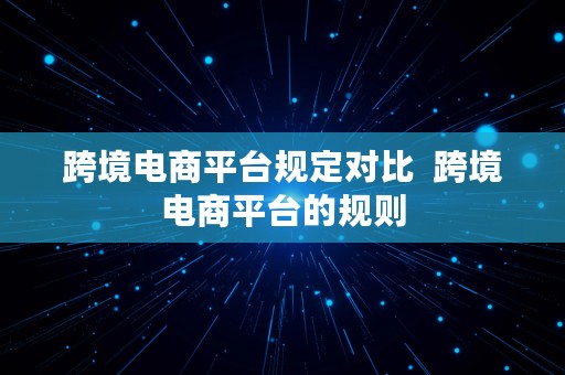 跨境电商平台规定对比  跨境电商平台的规则