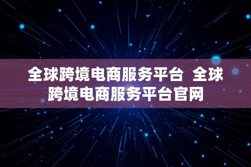 全球跨境电商服务平台  全球跨境电商服务平台官网