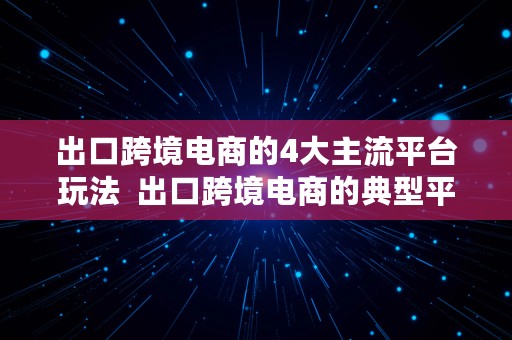 出口跨境电商的4大主流平台玩法  出口跨境电商的典型平台有哪些?