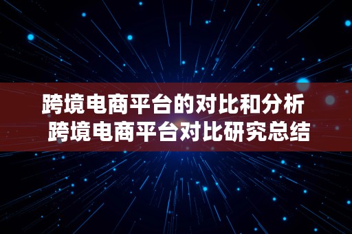 跨境电商平台的对比和分析  跨境电商平台对比研究总结