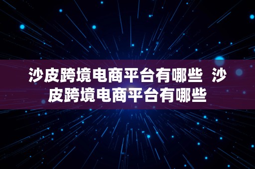 沙皮跨境电商平台有哪些  沙皮跨境电商平台有哪些