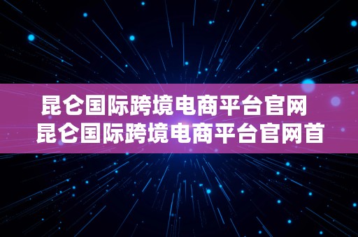 昆仑国际跨境电商平台官网  昆仑国际跨境电商平台官网首页