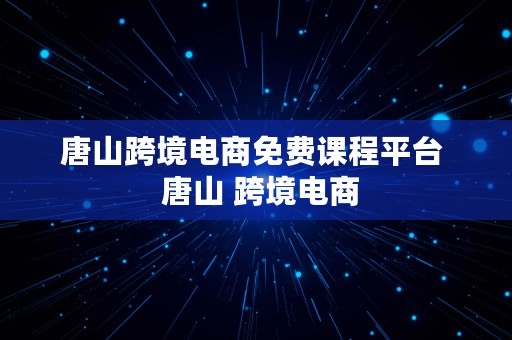 唐山跨境电商免费课程平台  唐山 跨境电商