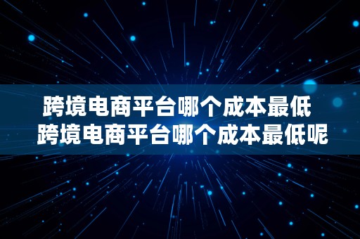 跨境电商平台哪个成本最低  跨境电商平台哪个成本最低呢