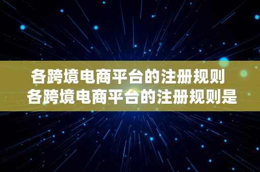 各跨境电商平台的注册规则  各跨境电商平台的注册规则是什么