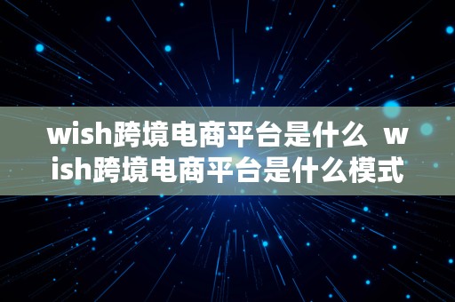 wish跨境电商平台是什么  wish跨境电商平台是什么模式