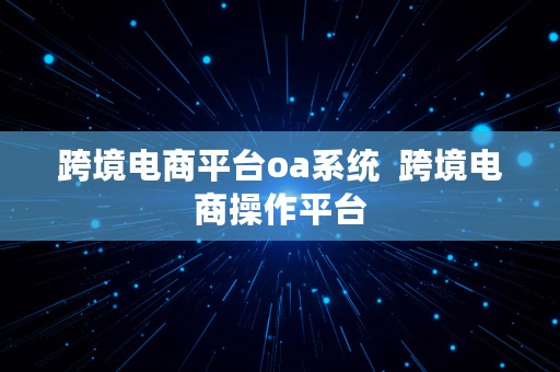 跨境电商平台oa系统  跨境电商操作平台