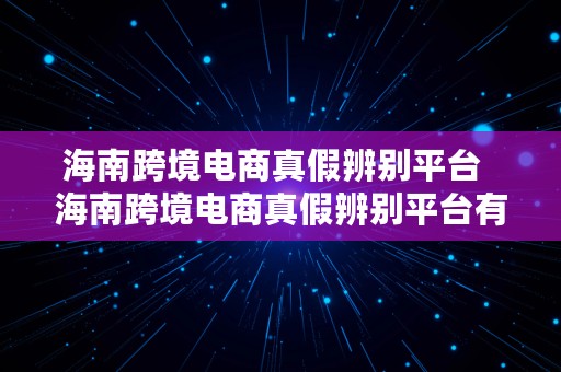 海南跨境电商真假辨别平台  海南跨境电商真假辨别平台有哪些