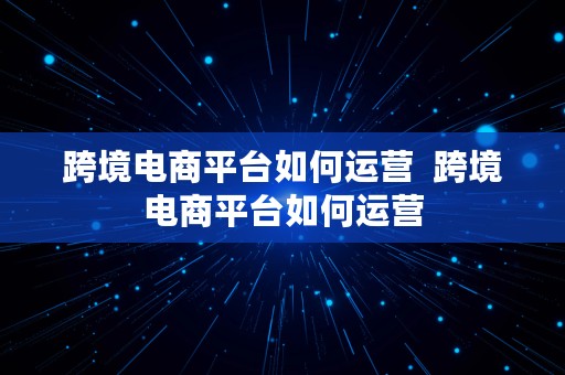 跨境电商平台如何运营  跨境电商平台如何运营