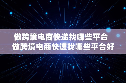 做跨境电商快递找哪些平台  做跨境电商快递找哪些平台好