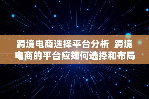 跨境电商选择平台分析  跨境电商的平台应如何选择和布局