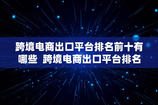 跨境电商出口平台排名前十有哪些  跨境电商出口平台排名前十有哪些公司