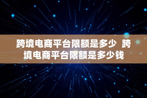 跨境电商平台限额是多少  跨境电商平台限额是多少钱