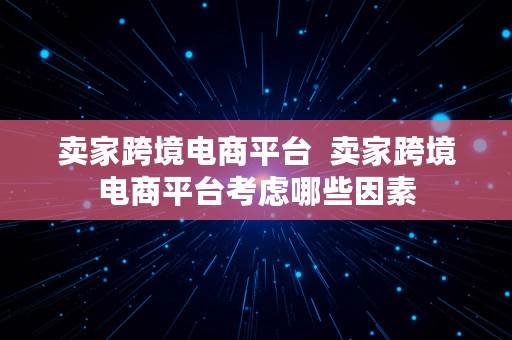 卖家跨境电商平台  卖家跨境电商平台考虑哪些因素