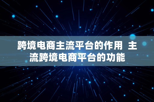 跨境电商主流平台的作用  主流跨境电商平台的功能